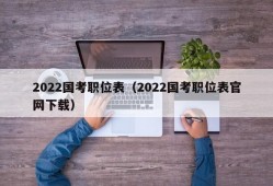 2022国考职位表（2022国考职位表官网下载）