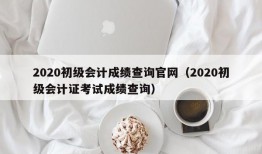 2020初级会计成绩查询官网（2020初级会计证考试成绩查询）