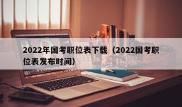 2022年国考职位表下载（2022国考职位表发布时间）