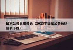 国家公务员职务表（2023年国家公务员职位表下载）