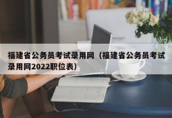 福建省公务员考试录用网（福建省公务员考试录用网2022职位表）