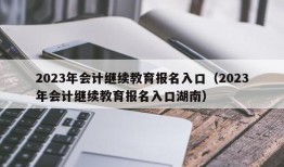 2023年会计继续教育报名入口（2023年会计继续教育报名入口湖南）