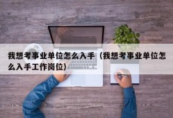 我想考事业单位怎么入手（我想考事业单位怎么入手工作岗位）