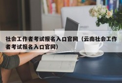 社会工作者考试报名入口官网（云南社会工作者考试报名入口官网）