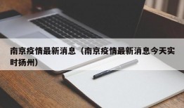 南京疫情最新消息（南京疫情最新消息今天实时扬州）