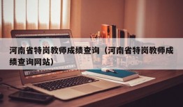 河南省特岗教师成绩查询（河南省特岗教师成绩查询网站）