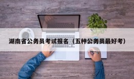 湖南省公务员考试报名（五种公务员最好考）