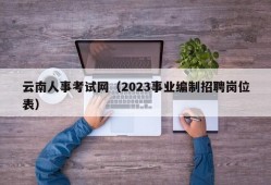 云南人事考试网（2023事业编制招聘岗位表）