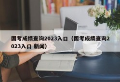 国考成绩查询2023入口（国考成绩查询2023入口 新闻）