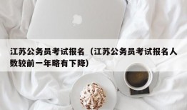 江苏公务员考试报名（江苏公务员考试报名人数较前一年略有下降）