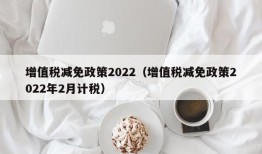 增值税减免政策2022（增值税减免政策2022年2月计税）