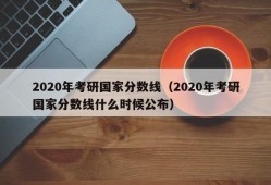 2020年考研国家分数线（2020年考研国家分数线什么时候公布）