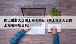 网上报名入口网上报名网址（网上报名入口网上报名网址当兵）