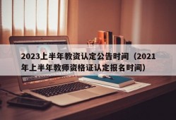 2023上半年教资认定公告时间（2021年上半年教师资格证认定报名时间）