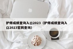 护师成绩查询入口2023（护师成绩查询入口2023官网查询）