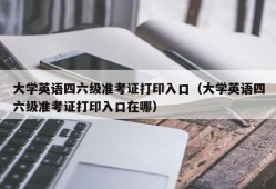 大学英语四六级准考证打印入口（大学英语四六级准考证打印入口在哪）