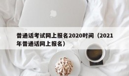 普通话考试网上报名2020时间（2021年普通话网上报名）