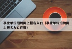 事业单位招聘网上报名入口（事业单位招聘网上报名入口在哪）