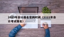 2023年会计报名官网时间（2121年会计考试报名）