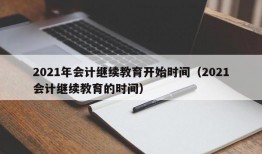 2021年会计继续教育开始时间（2021会计继续教育的时间）